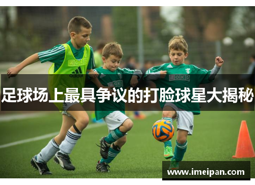 足球场上最具争议的打脸球星大揭秘