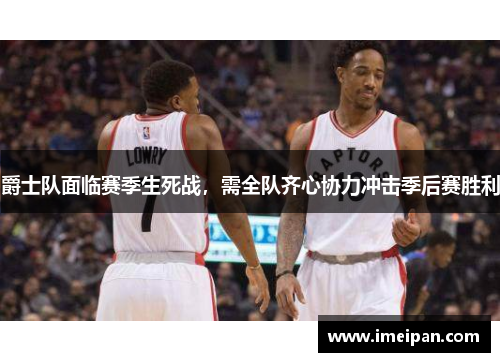 爵士队面临赛季生死战，需全队齐心协力冲击季后赛胜利